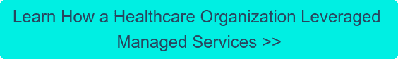 Learn How a Healthcare Organization Leveraged  Managed Services >>
